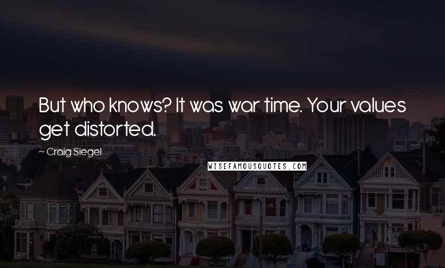 Craig Siegel quotes: But who knows? It was war time. Your values get distorted.