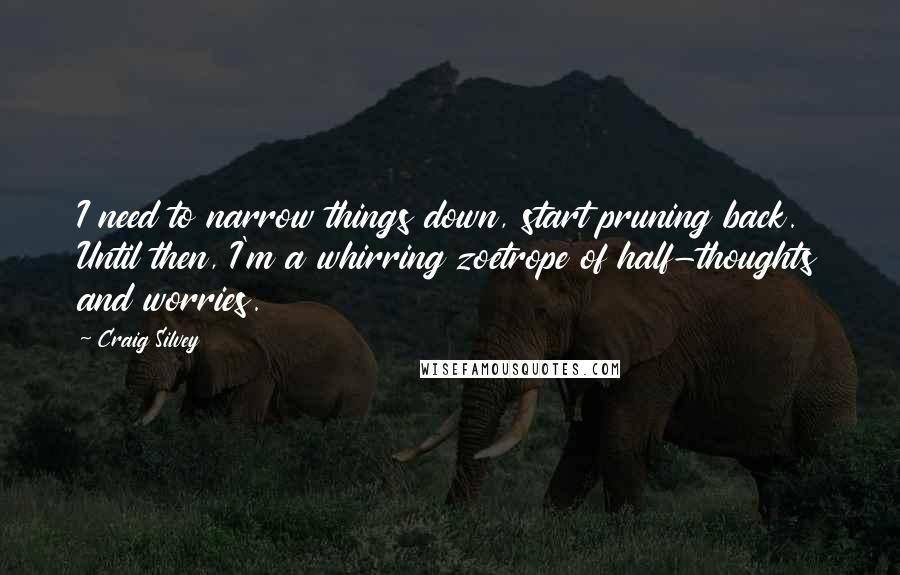 Craig Silvey quotes: I need to narrow things down, start pruning back. Until then, I'm a whirring zoetrope of half-thoughts and worries.