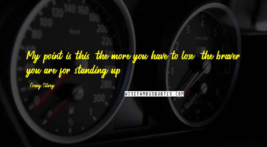 Craig Silvey quotes: My point is this: the more you have to lose, the braver you are for standing up.