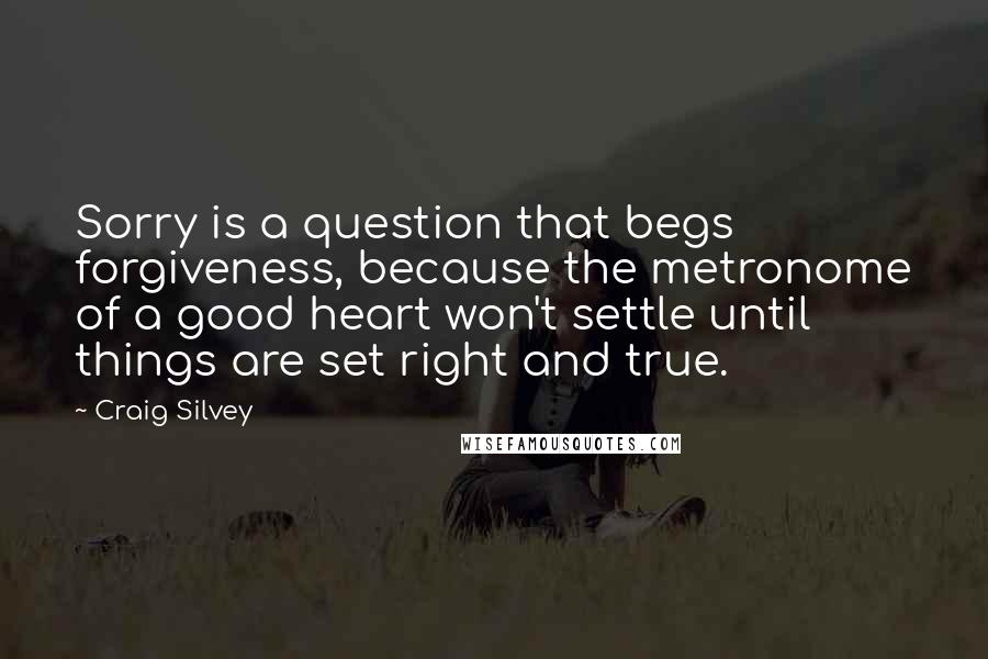 Craig Silvey quotes: Sorry is a question that begs forgiveness, because the metronome of a good heart won't settle until things are set right and true.