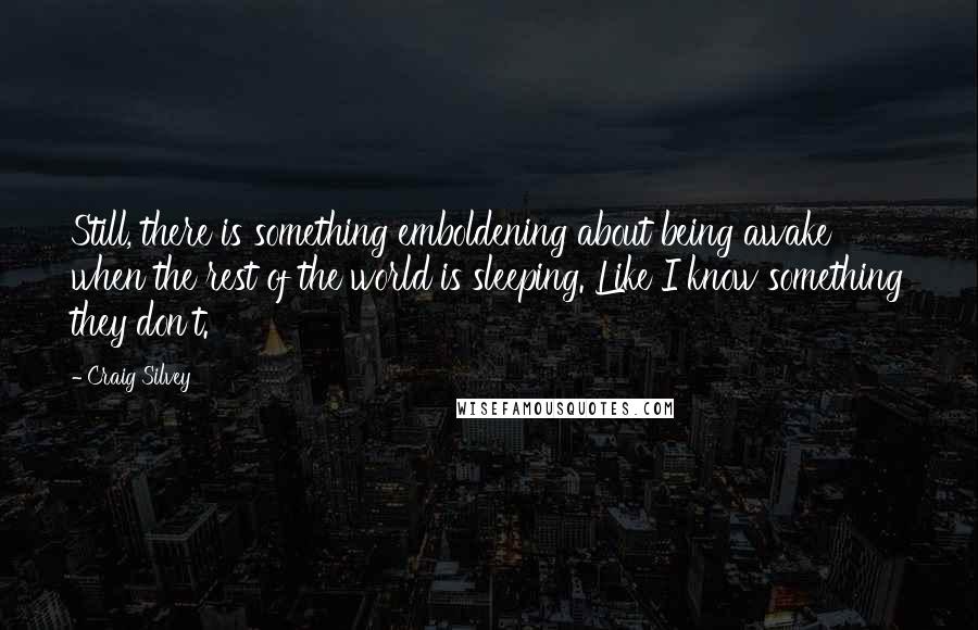 Craig Silvey quotes: Still, there is something emboldening about being awake when the rest of the world is sleeping. Like I know something they don't.