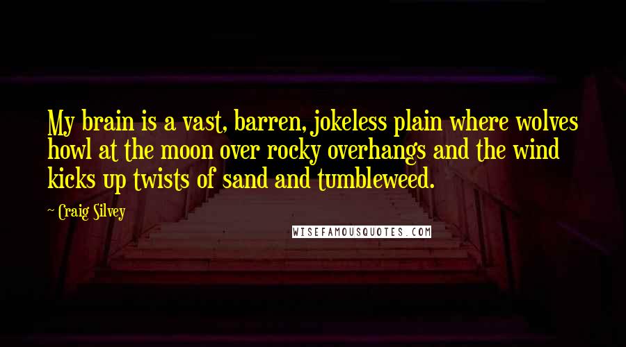 Craig Silvey quotes: My brain is a vast, barren, jokeless plain where wolves howl at the moon over rocky overhangs and the wind kicks up twists of sand and tumbleweed.