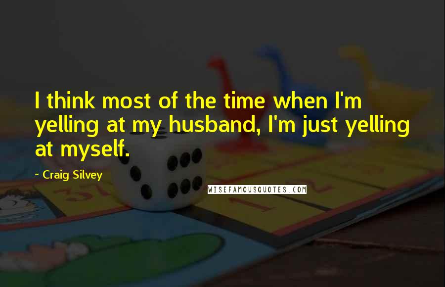 Craig Silvey quotes: I think most of the time when I'm yelling at my husband, I'm just yelling at myself.