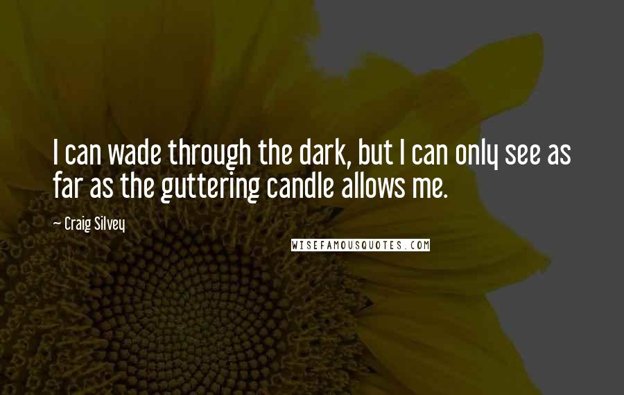 Craig Silvey quotes: I can wade through the dark, but I can only see as far as the guttering candle allows me.