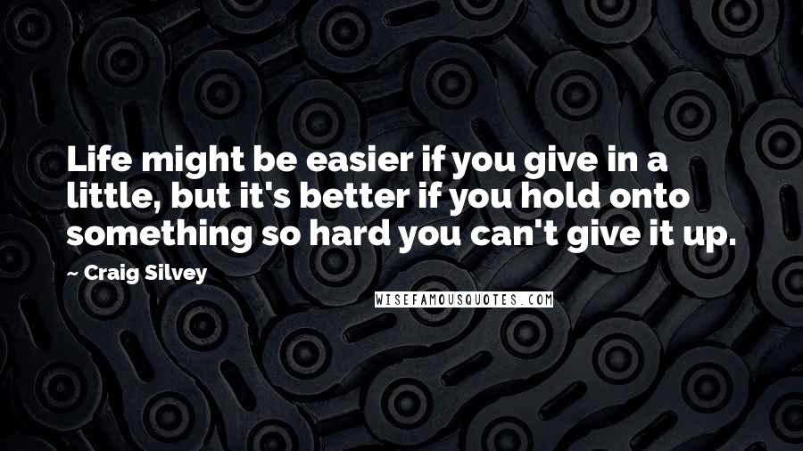 Craig Silvey quotes: Life might be easier if you give in a little, but it's better if you hold onto something so hard you can't give it up.