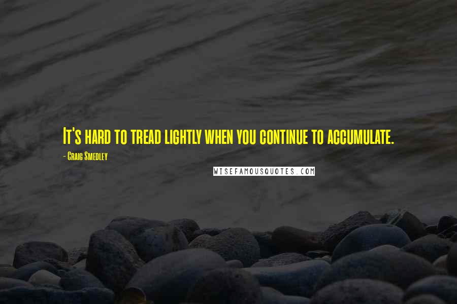 Craig Smedley quotes: It's hard to tread lightly when you continue to accumulate.