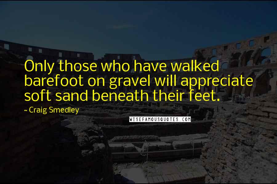 Craig Smedley quotes: Only those who have walked barefoot on gravel will appreciate soft sand beneath their feet.
