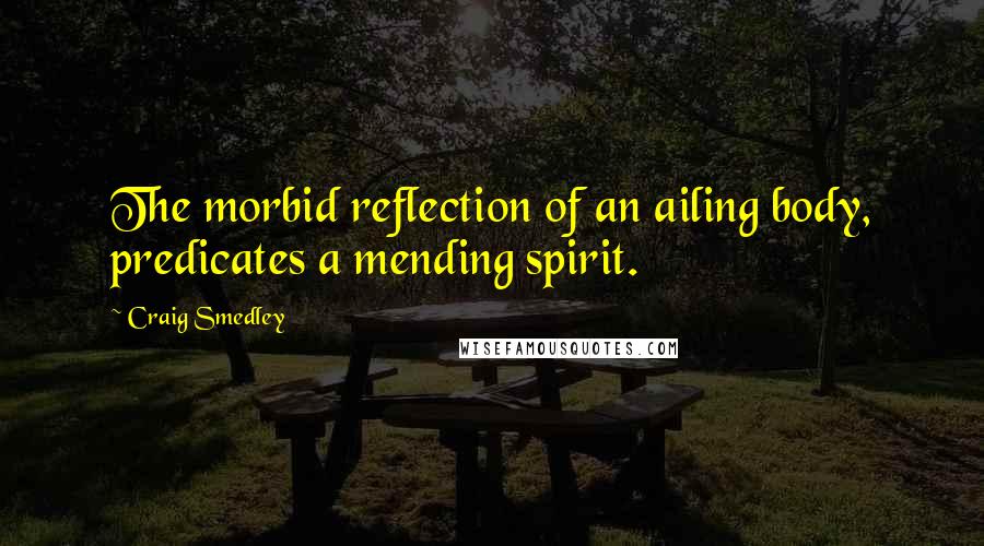 Craig Smedley quotes: The morbid reflection of an ailing body, predicates a mending spirit.