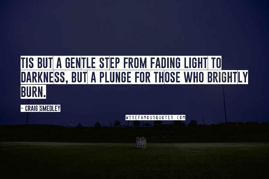 Craig Smedley quotes: Tis but a gentle step from fading light to darkness, but a plunge for those who brightly burn.