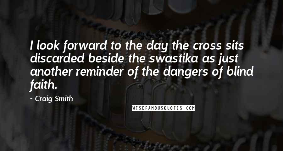 Craig Smith quotes: I look forward to the day the cross sits discarded beside the swastika as just another reminder of the dangers of blind faith. Craig Smith quotes: I look forward to the day the cross sits discarded beside the swastika as just another reminder of the dangers of blind faith.