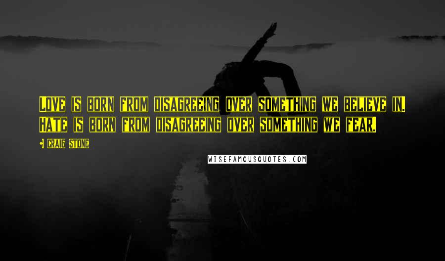 Craig Stone quotes: Love is born from disagreeing over something we believe in. Hate is born from disagreeing over something we fear.