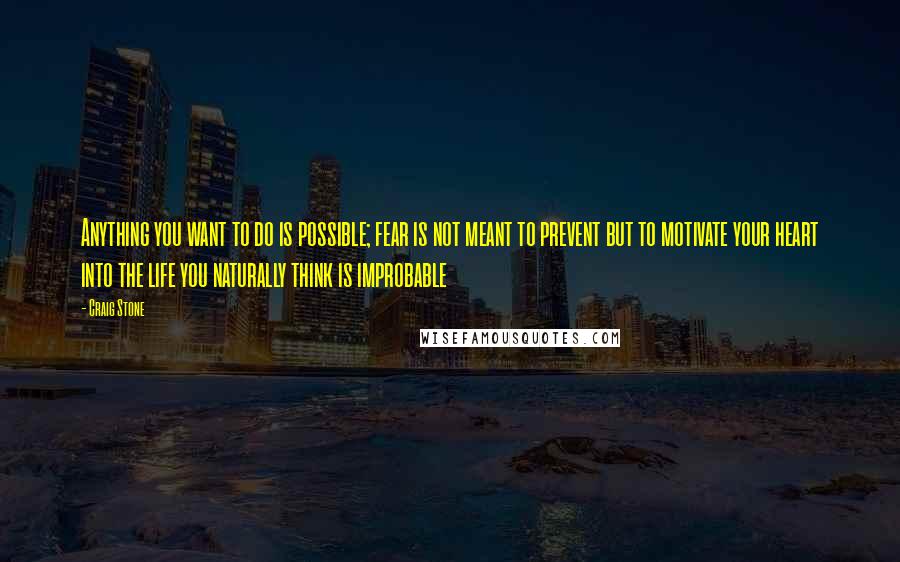 Craig Stone quotes: Anything you want to do is possible; fear is not meant to prevent but to motivate your heart into the life you naturally think is improbable Craig Stone quotes: Anything you want to do is possible; fear is not meant to prevent but to motivate your heart into the life you naturally think is improbable