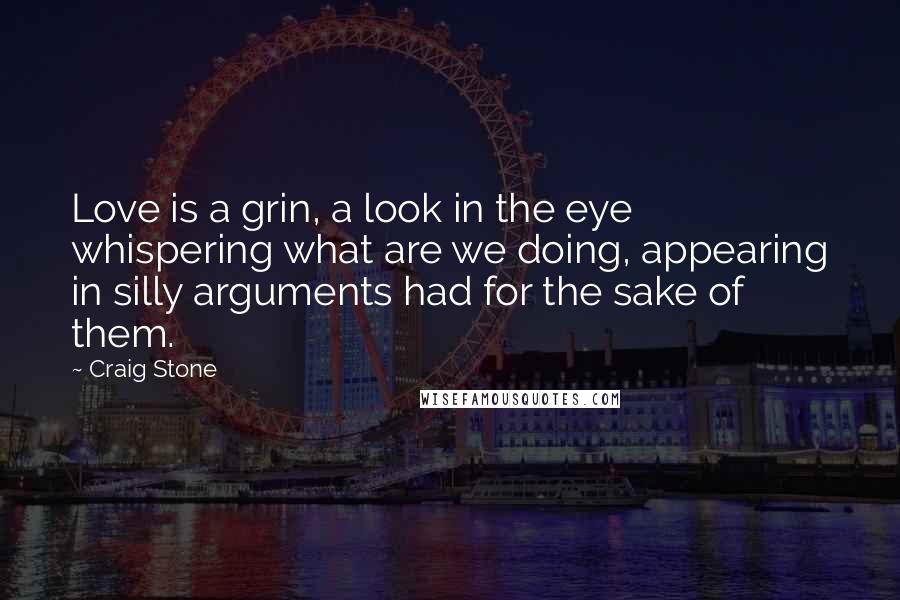 Craig Stone quotes: Love is a grin, a look in the eye whispering what are we doing, appearing in silly arguments had for the sake of them. Craig Stone quotes: Love is a grin, a look in the eye whispering what are we doing, appearing in silly arguments had for the sake of them.