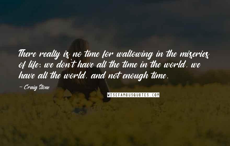Craig Stone quotes: There really is no time for wallowing in the miseries of life: we don't have all the time in the world, we have all the world, and not enough time. Craig Stone quotes: There really is no time for wallowing in the miseries of life: we don't have all the time in the world, we have all the world, and not enough time.