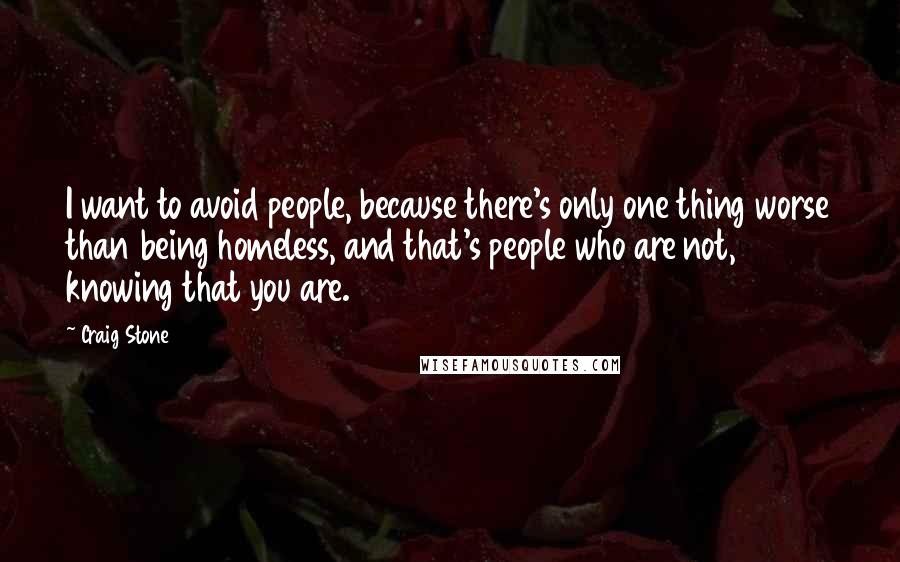 Craig Stone quotes: I want to avoid people, because there's only one thing worse than being homeless, and that's people who are not, knowing that you are. Craig Stone quotes: I want to avoid people, because there's only one thing worse than being homeless, and that's people who are not, knowing that you are.
