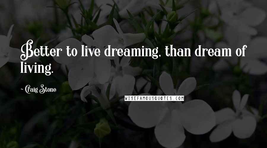 Craig Stone quotes: Better to live dreaming, than dream of living.