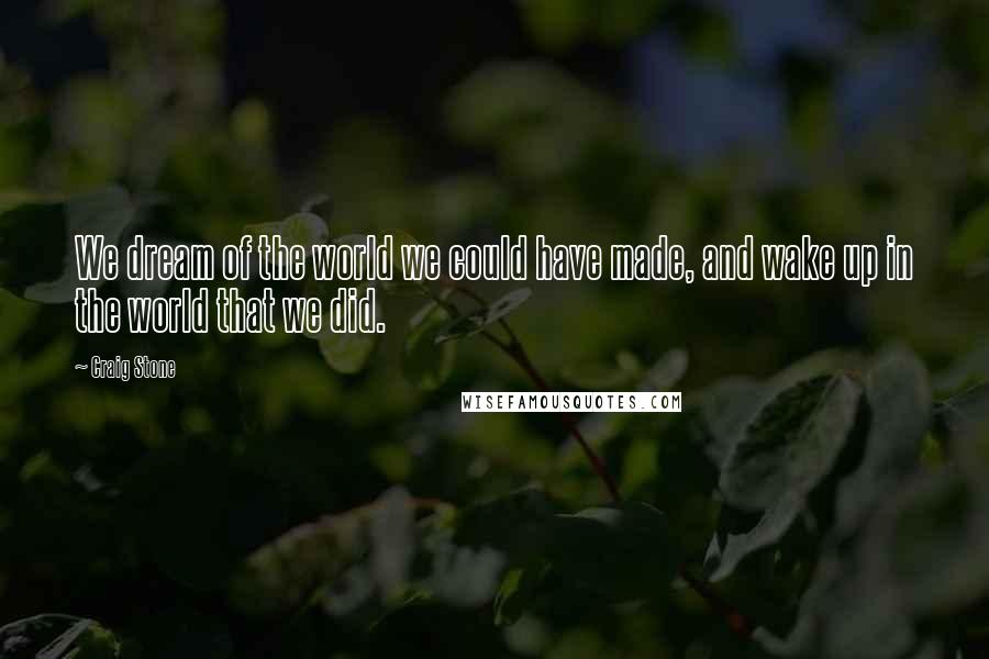 Craig Stone quotes: We dream of the world we could have made, and wake up in the world that we did.