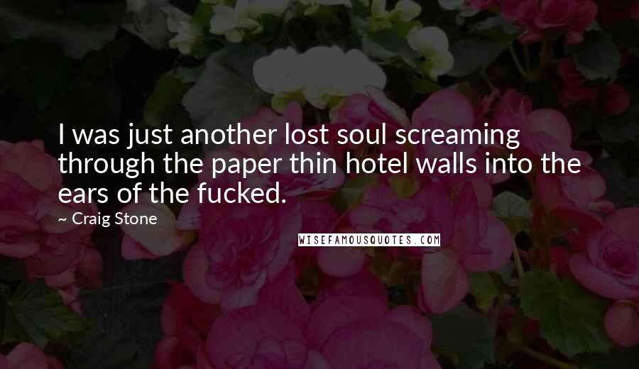 Craig Stone quotes: I was just another lost soul screaming through the paper thin hotel walls into the ears of the fucked.