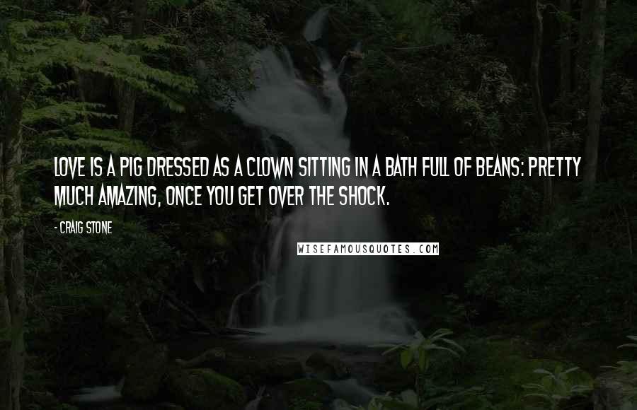 Craig Stone quotes: Love is a pig dressed as a clown sitting in a bath full of beans: pretty much amazing, once you get over the shock.