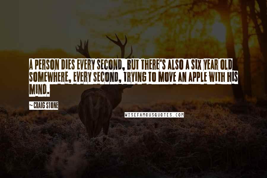 Craig Stone quotes: A person dies every second, but there's also a six year old somewhere, every second, trying to move an apple with his mind. Craig Stone quotes: A person dies every second, but there's also a six year old somewhere, every second, trying to move an apple with his mind.