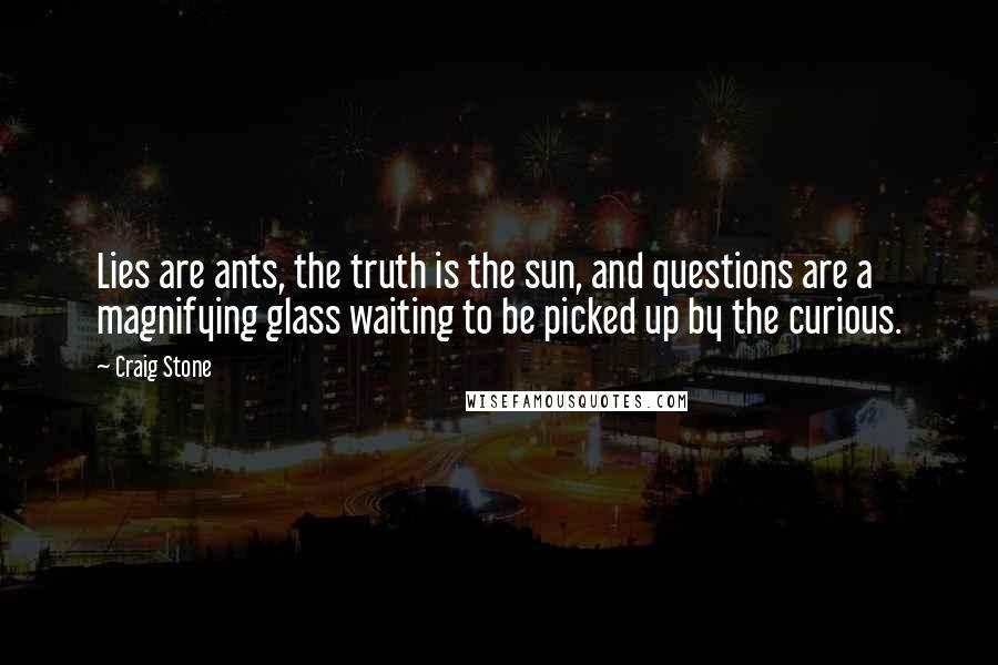 Craig Stone quotes: Lies are ants, the truth is the sun, and questions are a magnifying glass waiting to be picked up by the curious. Craig Stone quotes: Lies are ants, the truth is the sun, and questions are a magnifying glass waiting to be picked up by the curious.