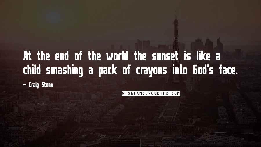 Craig Stone quotes: At the end of the world the sunset is like a child smashing a pack of crayons into God's face.