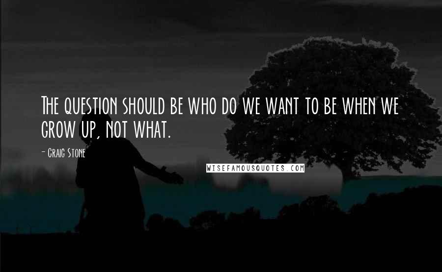 Craig Stone quotes: The question should be who do we want to be when we grow up, not what.