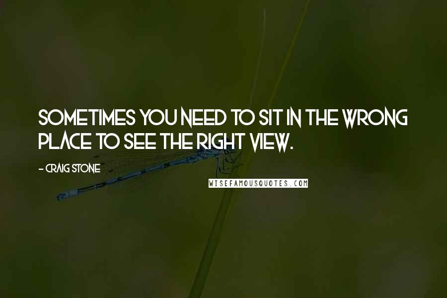 Craig Stone quotes: Sometimes you need to sit in the wrong place to see the right view.