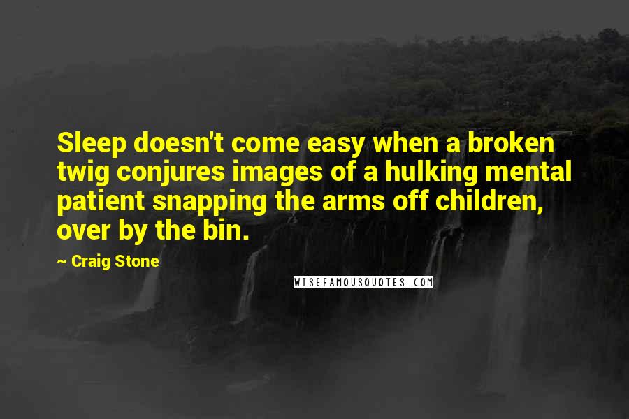 Craig Stone quotes: Sleep doesn't come easy when a broken twig conjures images of a hulking mental patient snapping the arms off children, over by the bin. Craig Stone quotes: Sleep doesn't come easy when a broken twig conjures images of a hulking mental patient snapping the arms off children, over by the bin.