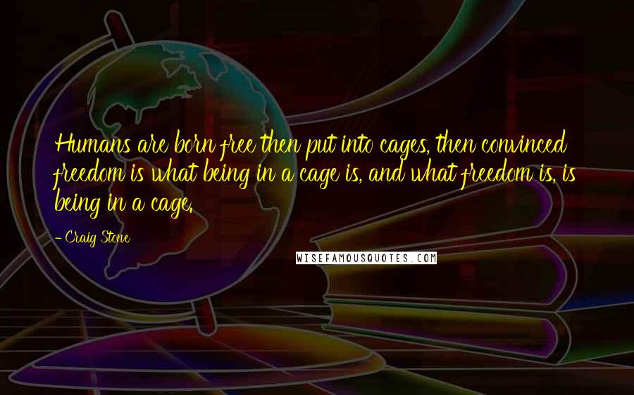 Craig Stone quotes: Humans are born free then put into cages, then convinced freedom is what being in a cage is, and what freedom is, is being in a cage. Craig Stone quotes: Humans are born free then put into cages, then convinced freedom is what being in a cage is, and what freedom is, is being in a cage.