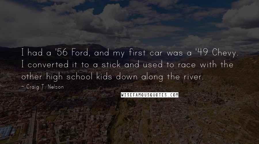 Craig T. Nelson quotes: I had a '56 Ford, and my first car was a '49 Chevy. I converted it to a stick and used to race with the other high school kids down