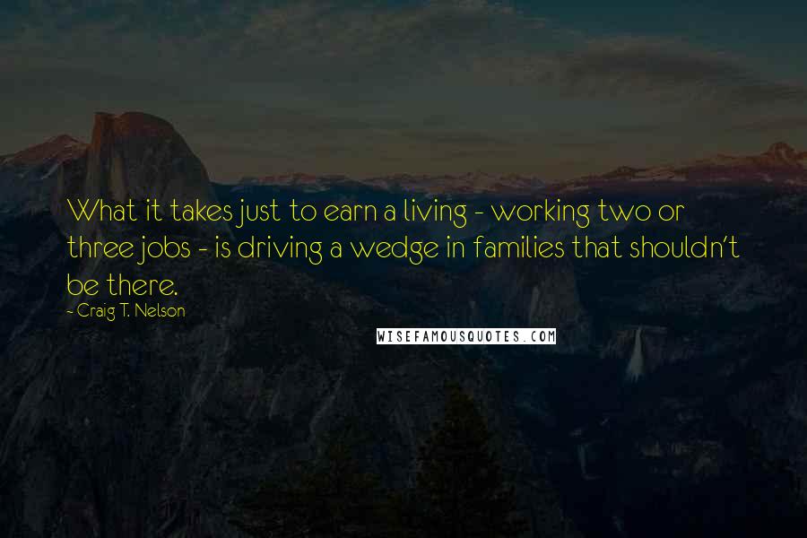 Craig T. Nelson quotes: What it takes just to earn a living - working two or three jobs - is driving a wedge in families that shouldn't be there.