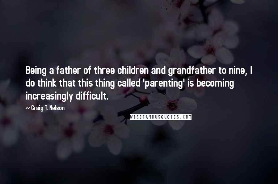 Craig T. Nelson quotes: Being a father of three children and grandfather to nine, I do think that this thing called 'parenting' is becoming increasingly difficult.