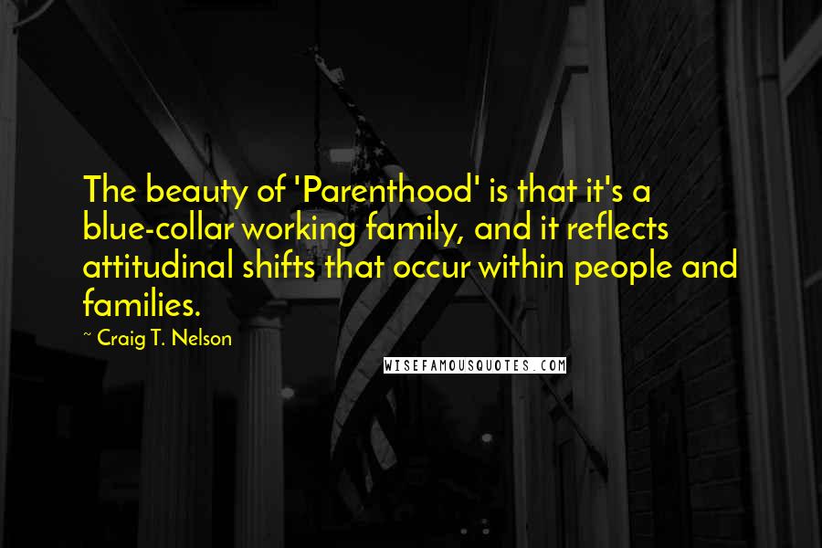 Craig T. Nelson quotes: The beauty of 'Parenthood' is that it's a blue-collar working family, and it reflects attitudinal shifts that occur within people and families.