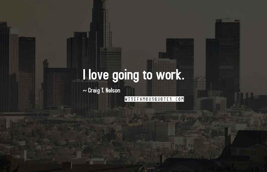 Craig T. Nelson quotes: I love going to work.