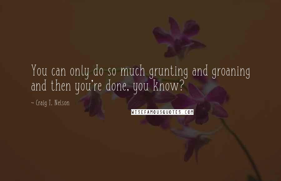 Craig T. Nelson quotes: You can only do so much grunting and groaning and then you're done, you know?