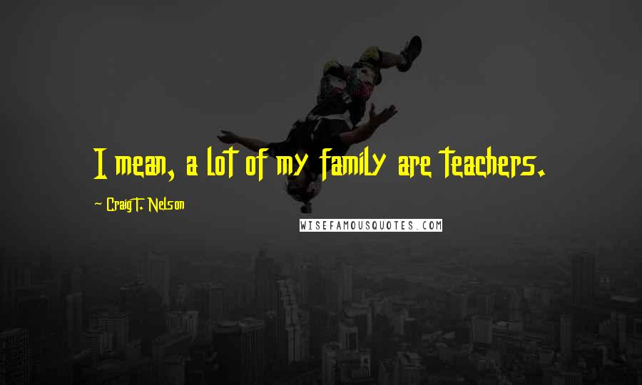 Craig T. Nelson quotes: I mean, a lot of my family are teachers.