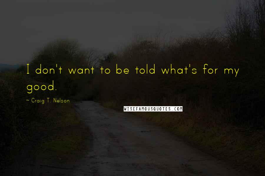 Craig T. Nelson quotes: I don't want to be told what's for my good.