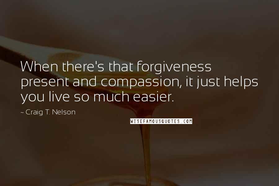 Craig T. Nelson quotes: When there's that forgiveness present and compassion, it just helps you live so much easier.