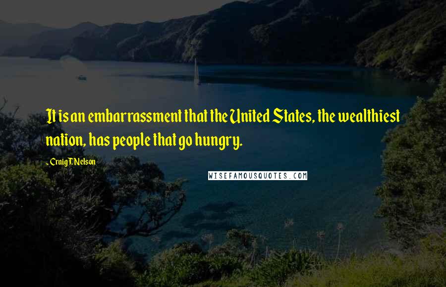 Craig T. Nelson quotes: It is an embarrassment that the United States, the wealthiest nation, has people that go hungry.