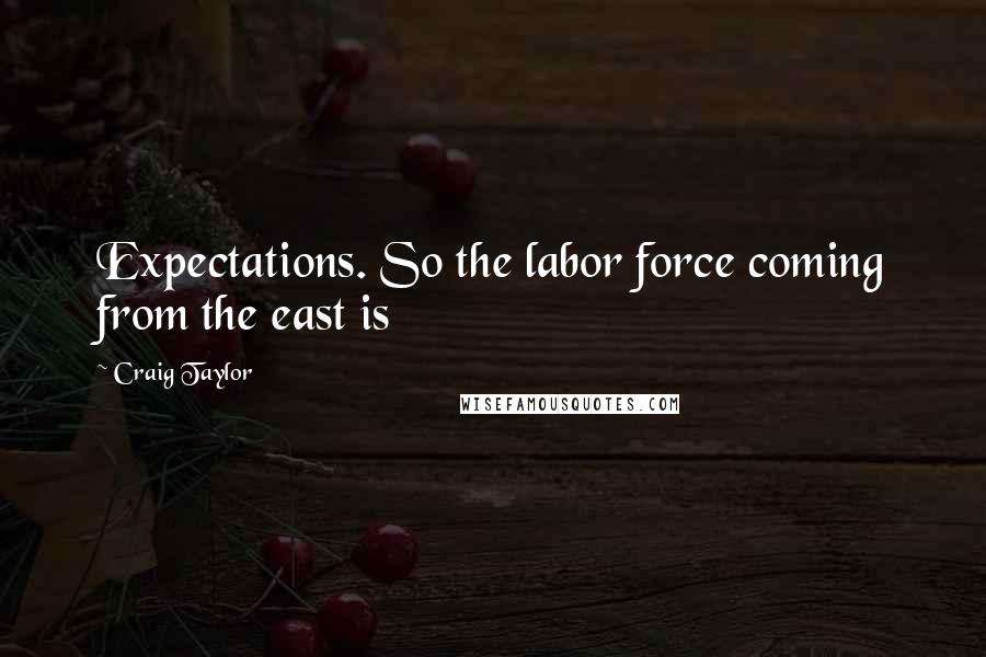 Craig Taylor quotes: Expectations. So the labor force coming from the east is