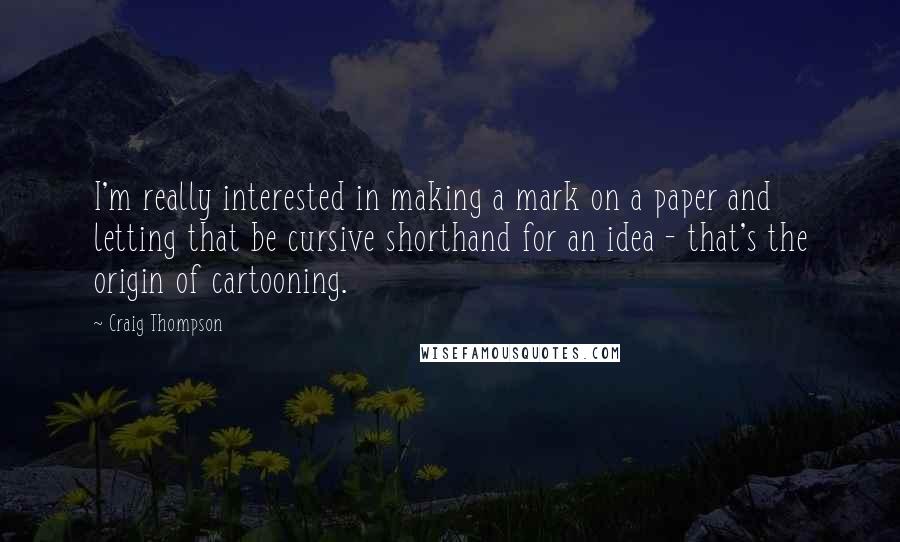Craig Thompson quotes: I'm really interested in making a mark on a paper and letting that be cursive shorthand for an idea - that's the origin of cartooning.