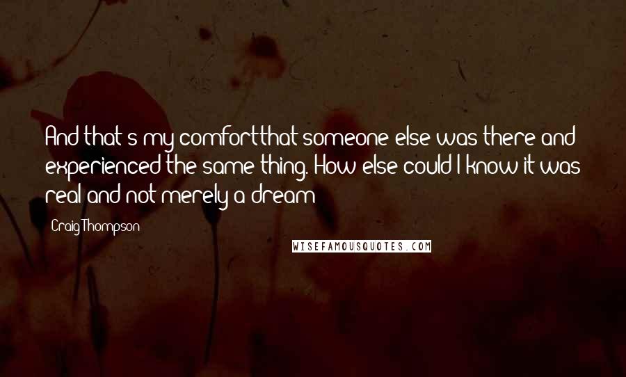 Craig Thompson quotes: And that's my comfortthat someone else was there and experienced the same thing. How else could I know it was real and not merely a dream?