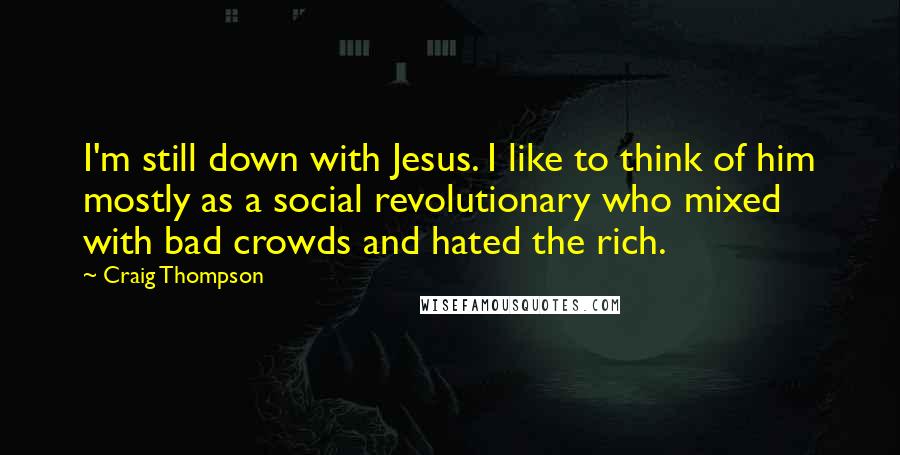 Craig Thompson quotes: I'm still down with Jesus. I like to think of him mostly as a social revolutionary who mixed with bad crowds and hated the rich.