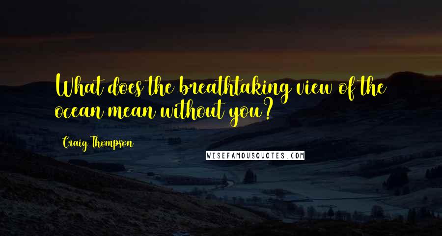Craig Thompson quotes: What does the breathtaking view of the ocean mean without you?