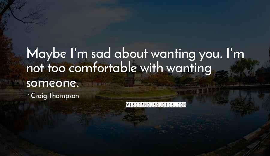 Craig Thompson quotes: Maybe I'm sad about wanting you. I'm not too comfortable with wanting someone.