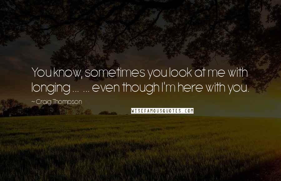 Craig Thompson quotes: You know, sometimes you look at me with longing ... ... even though I'm here with you.