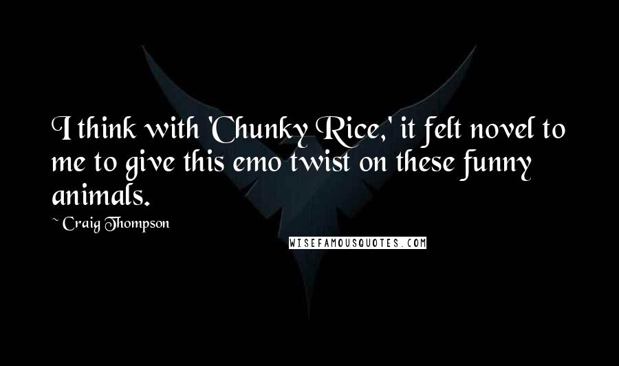 Craig Thompson quotes: I think with 'Chunky Rice,' it felt novel to me to give this emo twist on these funny animals.