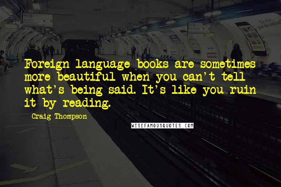 Craig Thompson quotes: Foreign-language books are sometimes more beautiful when you can't tell what's being said. It's like you ruin it by reading.