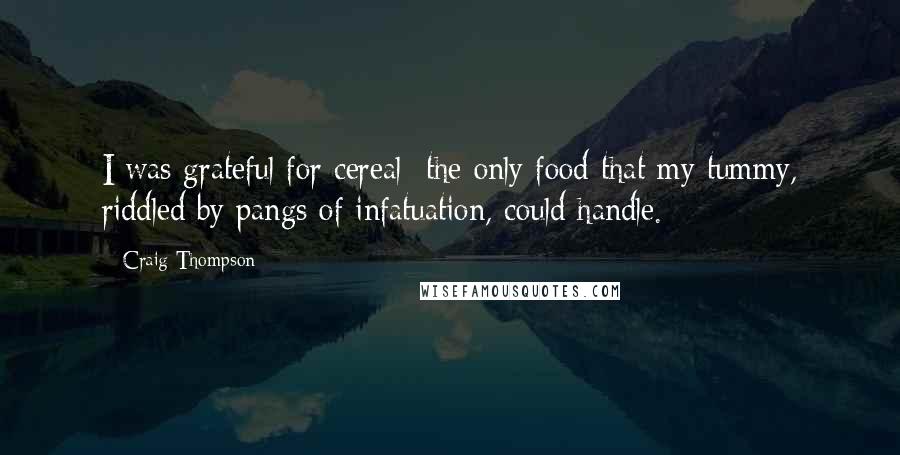 Craig Thompson quotes: I was grateful for cereal the only food that my tummy, riddled by pangs of infatuation, could handle.